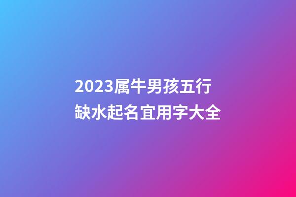 2023属牛男孩五行缺水起名宜用字大全