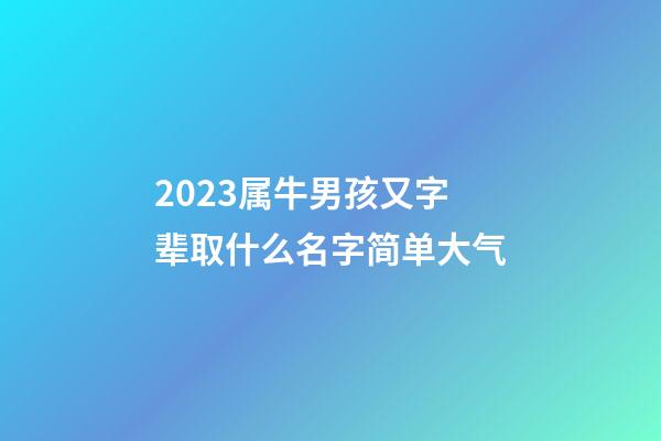 2023属牛男孩又字辈取什么名字简单大气