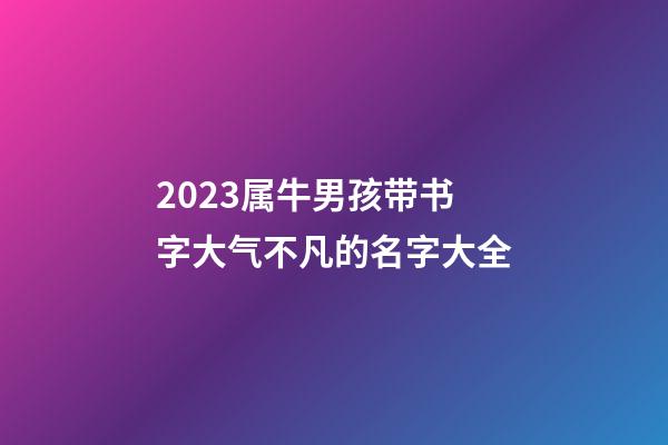 2023属牛男孩带书字大气不凡的名字大全