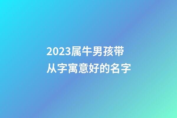 2023属牛男孩带从字寓意好的名字