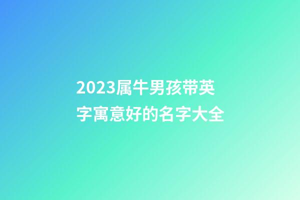 2023属牛男孩带英字寓意好的名字大全
