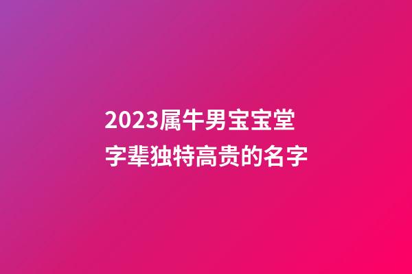 2023属牛男宝宝堂字辈独特高贵的名字