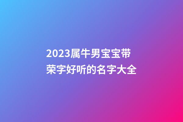 2023属牛男宝宝带荣字好听的名字大全