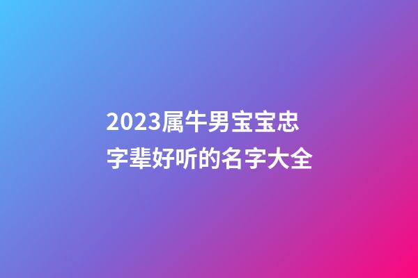 2023属牛男宝宝忠字辈好听的名字大全
