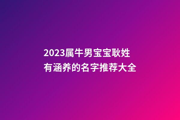 2023属牛男宝宝耿姓有涵养的名字推荐大全