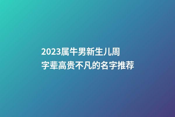 2023属牛男新生儿周字辈高贵不凡的名字推荐