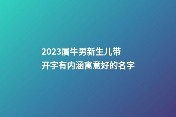 2023属牛男新生儿带开字有内涵寓意好的名字