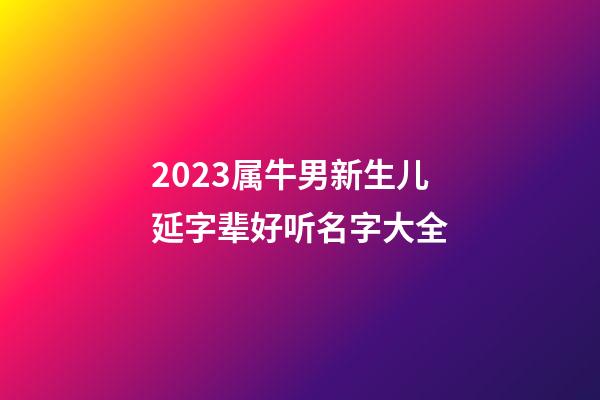 2023属牛男新生儿延字辈好听名字大全