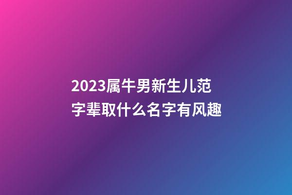 2023属牛男新生儿范字辈取什么名字有风趣