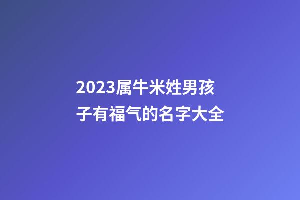 2023属牛米姓男孩子有福气的名字大全