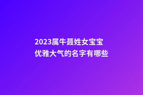 2023属牛聂姓女宝宝优雅大气的名字有哪些