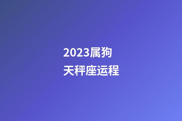2023属狗天秤座运程-第1张-星座运势-玄机派