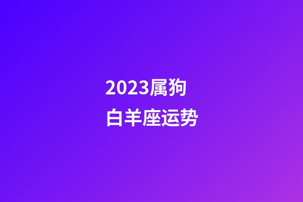 2023属狗白羊座运势-第1张-星座运势-玄机派