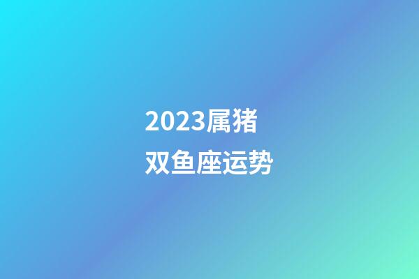 2023属猪双鱼座运势-第1张-星座运势-玄机派