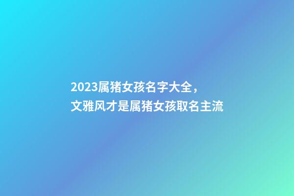 2023属猪女孩名字大全，文雅风才是属猪女孩取名主流