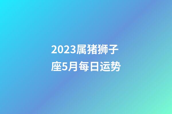 2023属猪狮子座5月每日运势-第1张-星座运势-玄机派