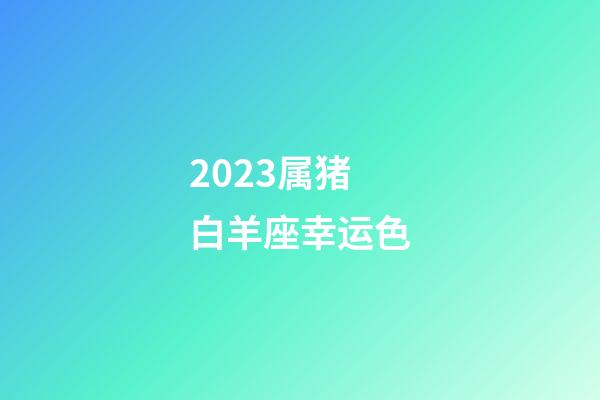 2023属猪白羊座幸运色-第1张-星座运势-玄机派