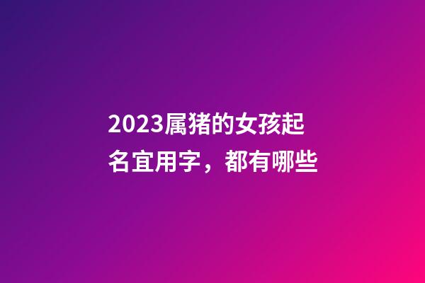 2023属猪的女孩起名宜用字，都有哪些
