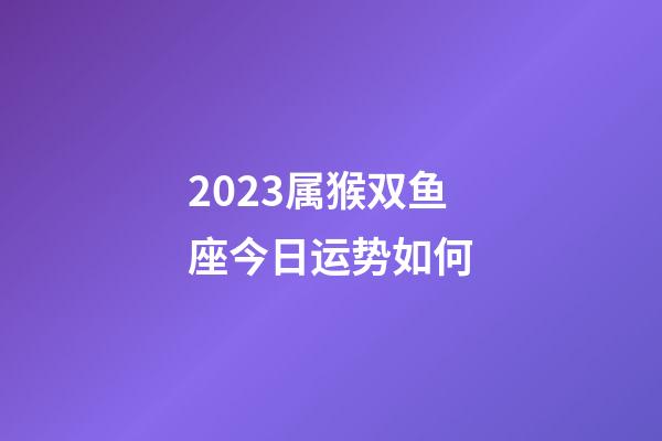 2023属猴双鱼座今日运势如何-第1张-星座运势-玄机派