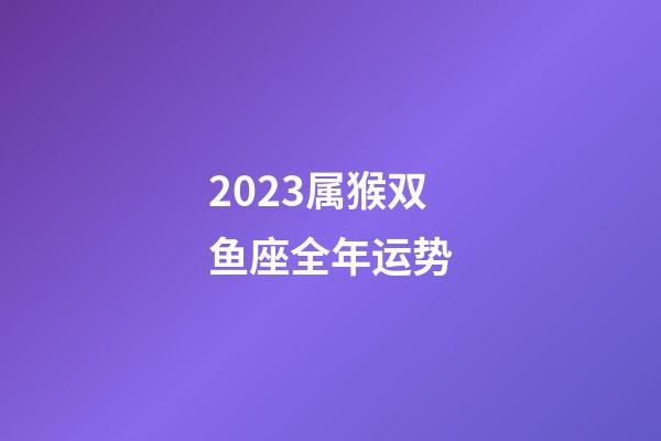 2023属猴双鱼座全年运势-第1张-星座运势-玄机派