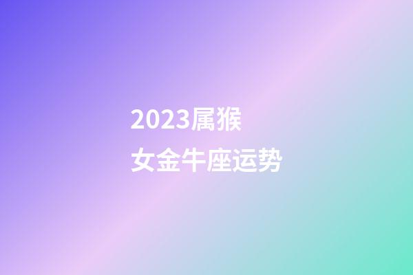 2023属猴女金牛座运势-第1张-星座运势-玄机派