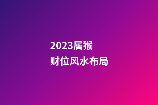 2023属猴财位风水布局