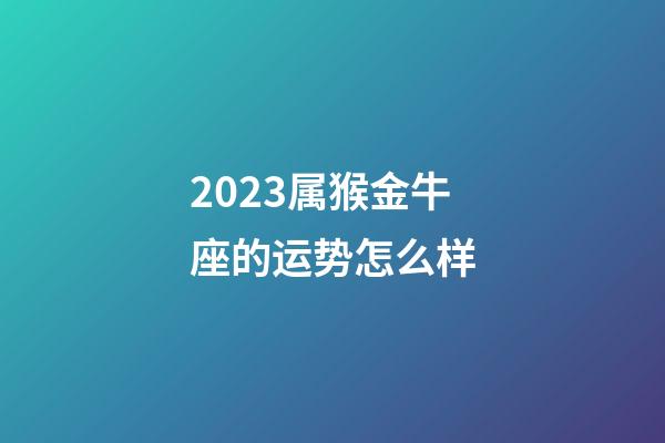 2023属猴金牛座的运势怎么样-第1张-星座运势-玄机派