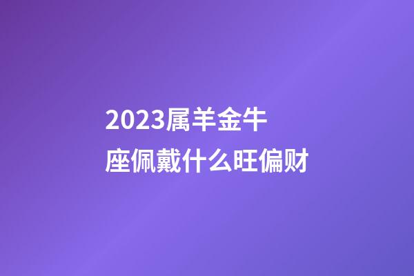 2023属羊金牛座佩戴什么旺偏财-第1张-星座运势-玄机派