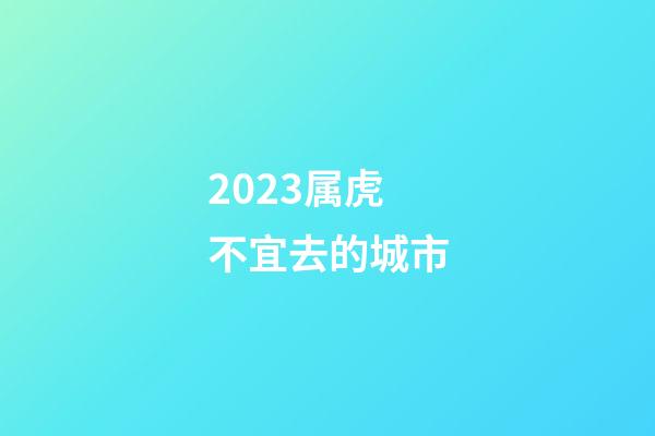 2023属虎不宜去的城市
