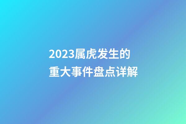 2023属虎发生的重大事件盘点详解