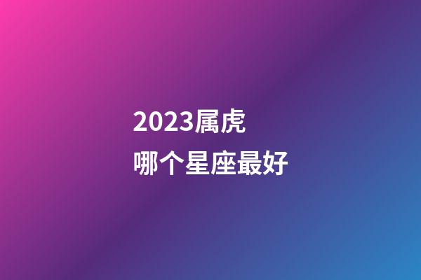 2023属虎哪个星座最好-第1张-星座运势-玄机派