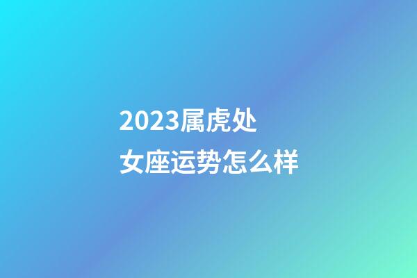 2023属虎处女座运势怎么样-第1张-星座运势-玄机派