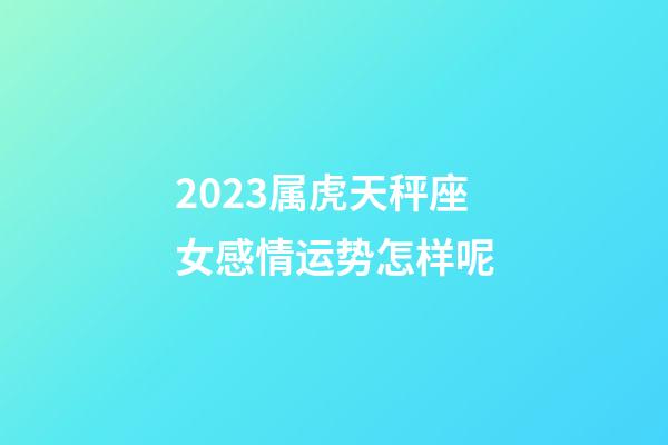 2023属虎天秤座女感情运势怎样呢-第1张-星座运势-玄机派