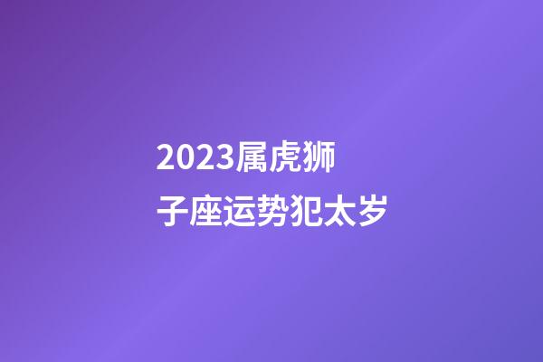 2023属虎狮子座运势犯太岁-第1张-星座运势-玄机派