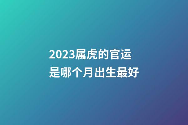 2023属虎的官运是哪个月出生最好