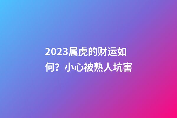 2023属虎的财运如何？小心被熟人坑害
