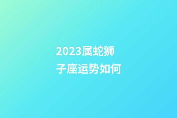 2023属蛇狮子座运势如何-第1张-星座运势-玄机派