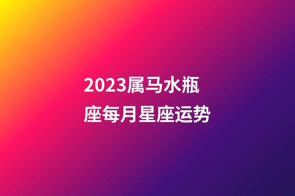 2023属马水瓶座每月星座运势-第1张-星座运势-玄机派