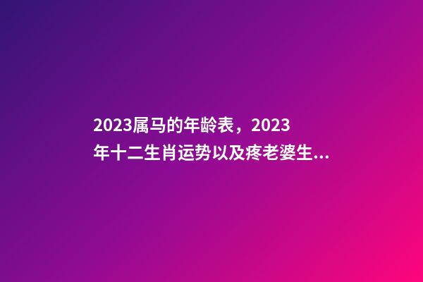 2023属马的年龄表，2023年十二生肖运势以及疼老婆生肖和旺夫生肖大全-第1张-观点-玄机派