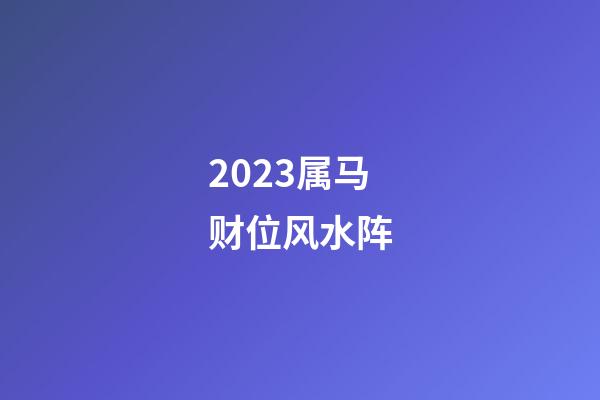 2023属马财位风水阵