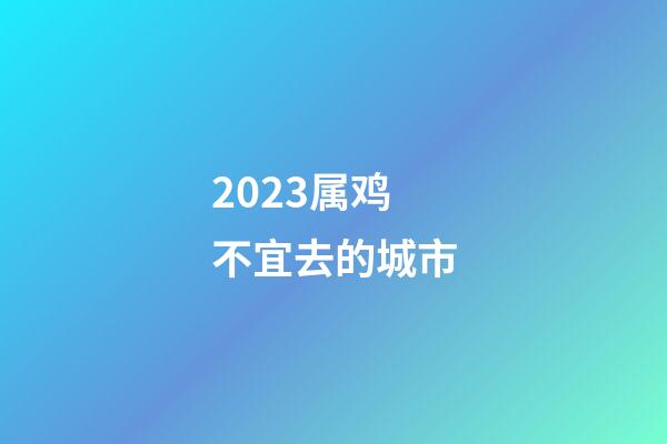 2023属鸡不宜去的城市