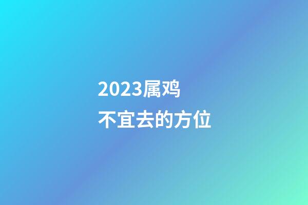 2023属鸡不宜去的方位