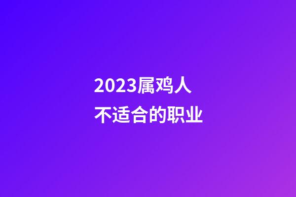 2023属鸡人不适合的职业