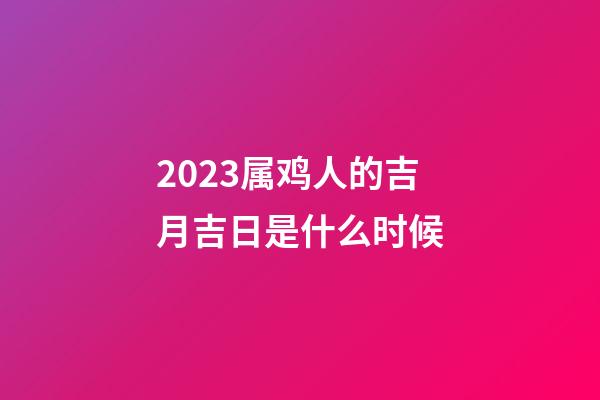 2023属鸡人的吉月吉日是什么时候