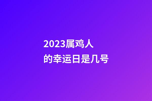 2023属鸡人的幸运日是几号