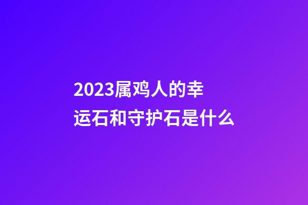 2023属鸡人的幸运石和守护石是什么