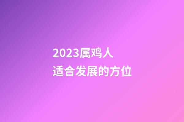 2023属鸡人适合发展的方位