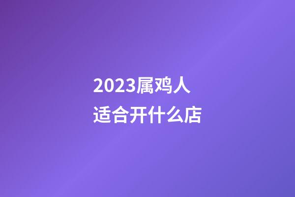 2023属鸡人适合开什么店