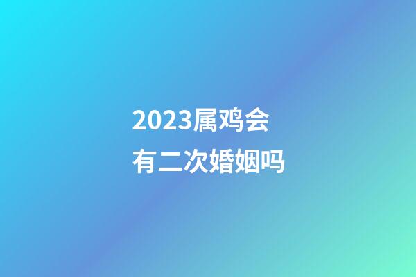 2023属鸡会有二次婚姻吗