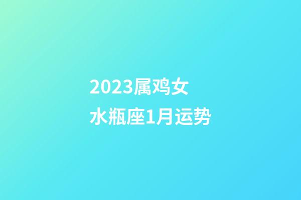 2023属鸡女水瓶座1月运势-第1张-星座运势-玄机派